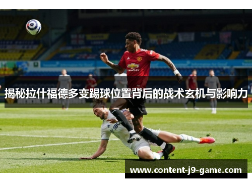 揭秘拉什福德多变踢球位置背后的战术玄机与影响力 揭秘拉什福德多变踢球位置背后的战术玄机与影响力