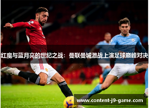 红魔与蓝月亮的世纪之战:曼联曼城激战上演足球巅峰对决 红魔与蓝月亮的世纪之战:曼联曼城激战上演足球巅峰对决