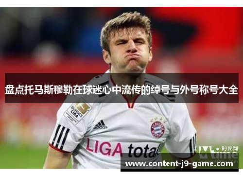 盘点托马斯穆勒在球迷心中流传的绰号与外号称号大全 盘点托马斯穆勒在球迷心中流传的绰号与外号称号大全