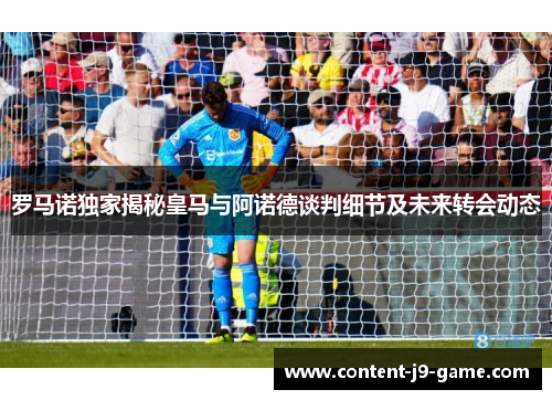 罗马诺独家揭秘皇马与阿诺德谈判细节及未来转会动态 罗马诺独家揭秘皇马与阿诺德谈判细节及未来转会动态