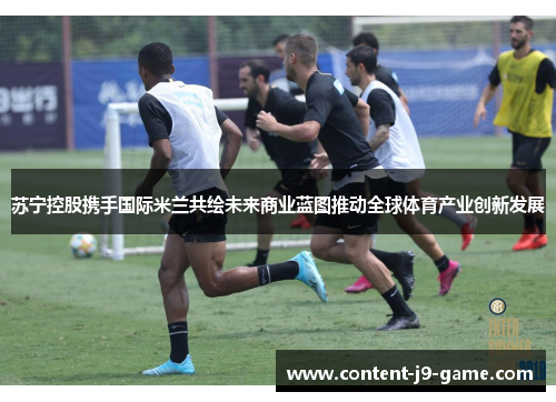苏宁控股携手国际米兰共绘未来商业蓝图推动全球体育产业创新发展 苏宁控股携手国际米兰共绘未来商业蓝图推动全球体育产业创新发展