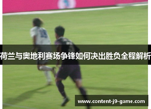 荷兰与奥地利赛场争锋如何决出胜负全程解析 荷兰与奥地利赛场争锋如何决出胜负全程解析