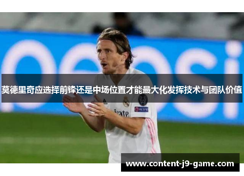 莫德里奇应选择前锋还是中场位置才能最大化发挥技术与团队价值