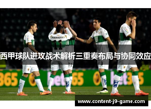 西甲球队进攻战术解析三重奏布局与协同效应 西甲球队进攻战术解析三重奏布局与协同效应
