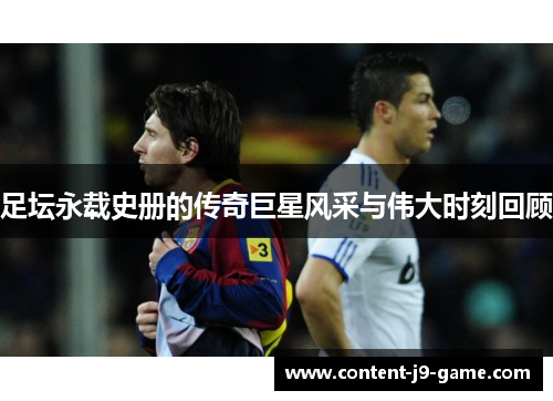 足坛永载史册的传奇巨星风采与伟大时刻回顾 足坛永载史册的传奇巨星风采与伟大时刻回顾