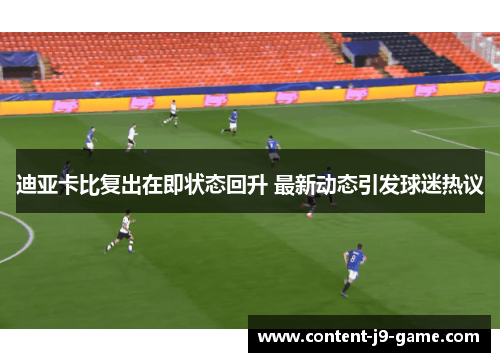 迪亚卡比复出在即状态回升 最新动态引发球迷热议 迪亚卡比复出在即状态回升 最新动态引发球迷热议