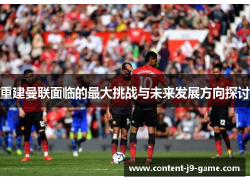 重建曼联面临的最大挑战与未来发展方向探讨 重建曼联面临的最大挑战与未来发展方向探讨