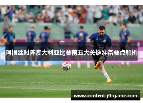 阿根廷对阵澳大利亚比赛前五大关键准备要点解析 阿根廷对阵澳大利亚比赛前五大关键准备要点解析
