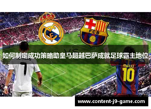 如何制定成功策略助皇马超越巴萨成就足球霸主地位