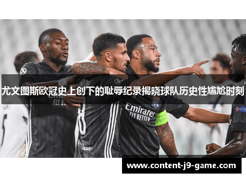 尤文图斯欧冠史上创下的耻辱纪录揭晓球队历史性尴尬时刻