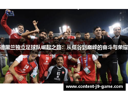 德黑兰独立足球队崛起之路:从低谷到巅峰的奋斗与荣耀 德黑兰独立足球队崛起之路:从低谷到巅峰的奋斗与荣耀