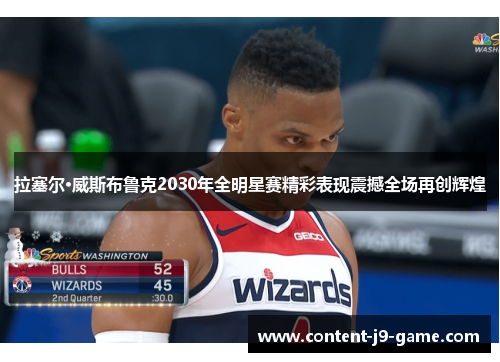拉塞尔·威斯布鲁克2030年全明星赛精彩表现震撼全场再创辉煌