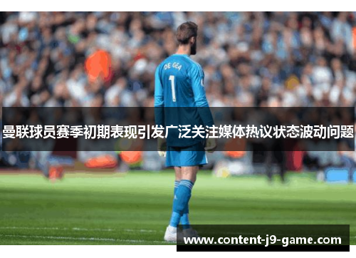 曼联球员赛季初期表现引发广泛关注媒体热议状态波动问题 曼联球员赛季初期表现引发广泛关注媒体热议状态波动问题