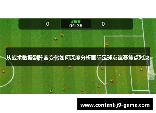 从战术数据到阵容变化如何深度分析国际足球友谊赛焦点对决