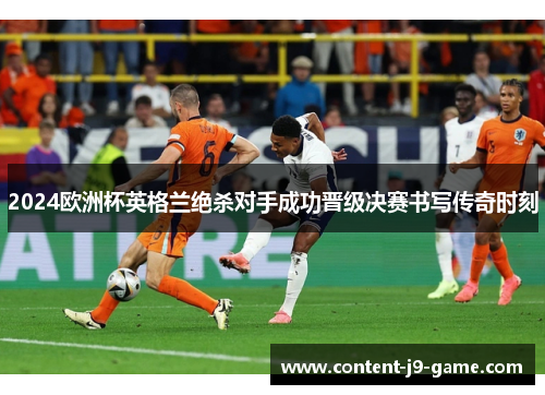 2024欧洲杯英格兰绝杀对手成功晋级决赛书写传奇时刻 2024欧洲杯英格兰绝杀对手成功晋级决赛书写传奇时刻