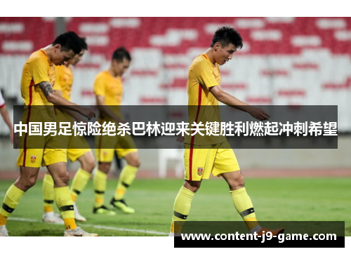 中国男足惊险绝杀巴林迎来关键胜利燃起冲刺希望 中国男足惊险绝杀巴林迎来关键胜利燃起冲刺希望