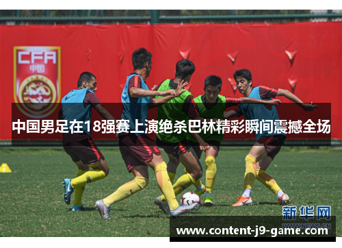 中国男足在18强赛上演绝杀巴林精彩瞬间震撼全场