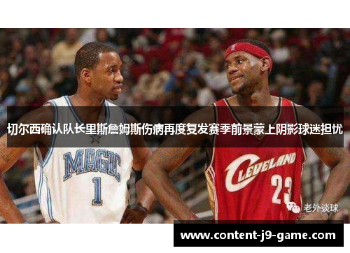 切尔西确认队长里斯詹姆斯伤病再度复发赛季前景蒙上阴影球迷担忧 切尔西确认队长里斯詹姆斯伤病再度复发赛季前景蒙上阴影球迷担忧