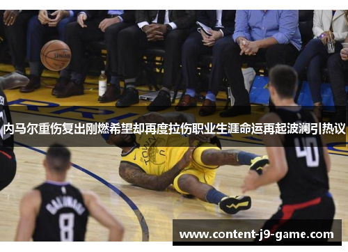 内马尔重伤复出刚燃希望却再度拉伤职业生涯命运再起波澜引热议 内马尔重伤复出刚燃希望却再度拉伤职业生涯命运再起波澜引热议