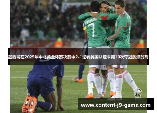 墨西哥在2025年中北美金杯赛决赛中2-1逆转美国队迎来第10次夺冠辉煌时刻 墨西哥在2025年中北美金杯赛决赛中2-1逆转美国队迎来第10次夺冠辉煌时刻