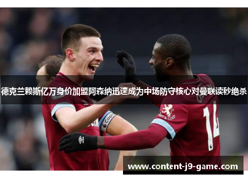 德克兰赖斯亿万身价加盟阿森纳迅速成为中场防守核心对曼联读秒绝杀