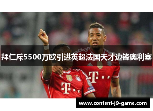 拜仁斥5500万欧引进英超法国天才边锋奥利塞