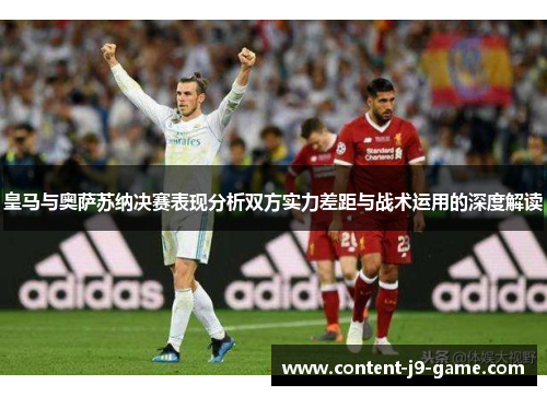 皇马与奥萨苏纳决赛表现分析双方实力差距与战术运用的深度解读
