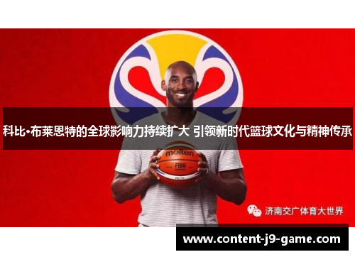 科比·布莱恩特的全球影响力持续扩大 引领新时代篮球文化与精神传承 科比·布莱恩特的全球影响力持续扩大 引领新时代篮球文化与精神传承