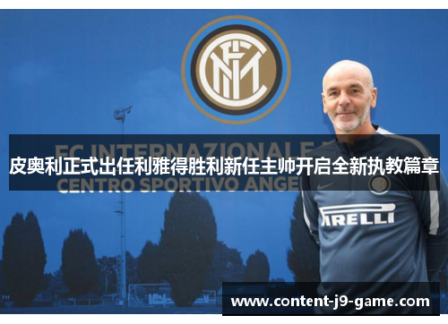 皮奥利正式出任利雅得胜利新任主帅开启全新执教篇章 皮奥利正式出任利雅得胜利新任主帅开启全新执教篇章