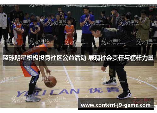 篮球明星积极投身社区公益活动 展现社会责任与榜样力量 篮球明星积极投身社区公益活动 展现社会责任与榜样力量
