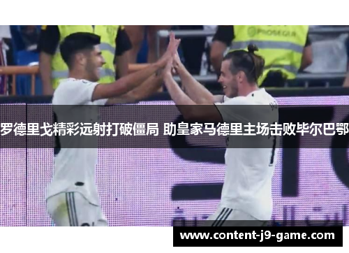 罗德里戈精彩远射打破僵局 助皇家马德里主场击败毕尔巴鄂 罗德里戈精彩远射打破僵局 助皇家马德里主场击败毕尔巴鄂
