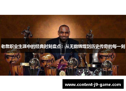 老詹职业生涯中的经典时刻盘点:从无数辉煌到历史传奇的每一刻 老詹职业生涯中的经典时刻盘点:从无数辉煌到历史传奇的每一刻