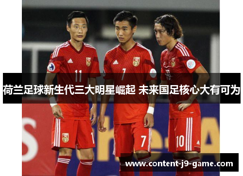 荷兰足球新生代三大明星崛起 未来国足核心大有可为 荷兰足球新生代三大明星崛起 未来国足核心大有可为